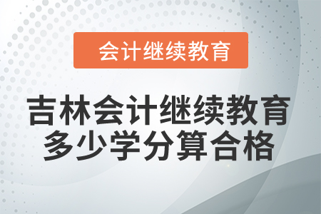 2024年吉林会计继续教育多少学分算合格? 2024年吉林会计继续教育多少学分算合格?