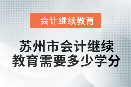 2024年苏州市会计继续教育需要多少学分? 2024年苏州市会计继续教育需要多少学分?