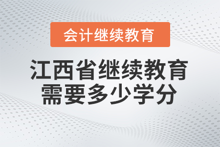 2024年江西省会计继续教育需要多少学分? 2024年江西省会计继续教育需要多少学分?