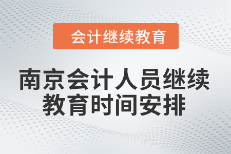 2024年南京市会计人员继续教育时间安排 2024年南京市会计人员继续教育时间安排