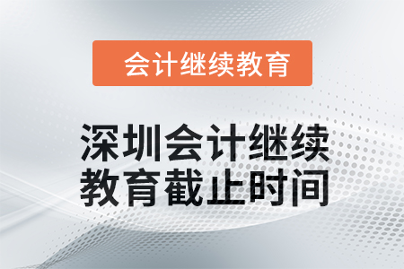 2024年深圳会计继续教育截止时间 2024年深圳会计继续教育截止时间