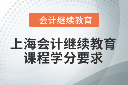 2024年上海市会计继续教育课程学分要求 2024年上海市会计继续教育课程学分要求