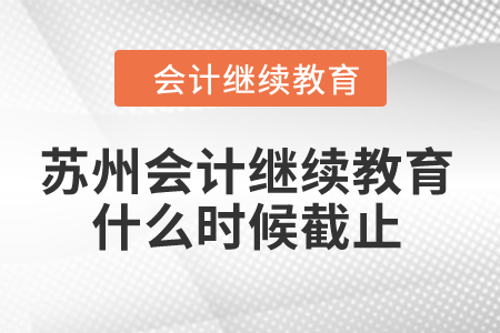 2024年苏州会计继续教育什么时候截止? 2024年苏州会计继续教育什么时候截止?