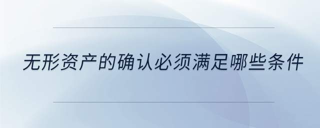 无形资产的确认必须满足哪些条件 无形资产的确认必须满足哪些条件