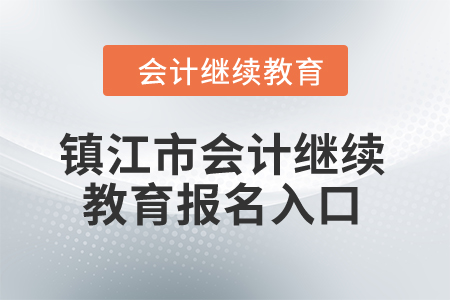 2024年镇江市会计继续教育报名入口 2024年镇江市会计继续教育报名入口