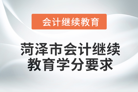 菏泽市会计继续教育2024年学分要求 菏泽市会计继续教育2024年学分要求
