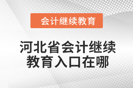 2024年河北省会计继续教育入口在哪? 2024年河北省会计继续教育入口在哪?