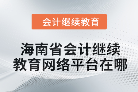 2024年海南省会计人员继续教育网络平台在哪? 2024年海南省会计人员继续教育网络平台在哪?
