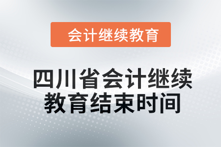 2024年四川省会计人员继续教育结束时间 2024年四川省会计人员继续教育结束时间