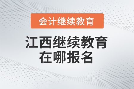 2024年江西会计继续教育在哪报名? 2024年江西会计继续教育在哪报名?