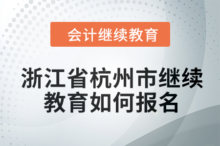 2024年浙江省杭州市会计继续教育如何报名? 2024年浙江省杭州市会计继续教育如何报名?