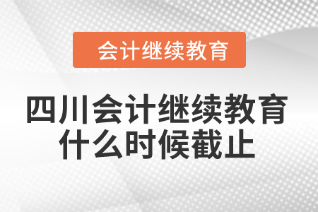 2024年四川会计继续教育什么时候截止? 2024年四川会计继续教育什么时候截止?