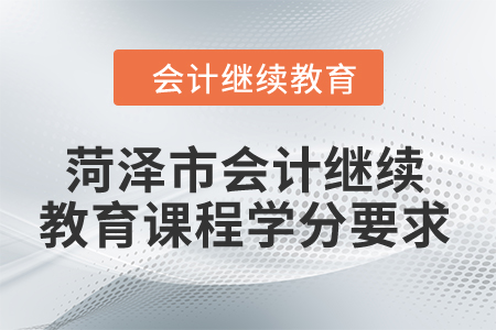 2024年菏泽市会计继续教育课程学分要求 2024年菏泽市会计继续教育课程学分要求