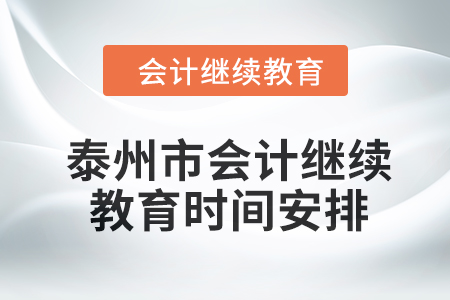 泰州市会计继续教育2024年时间安排 泰州市会计继续教育2024年时间安排