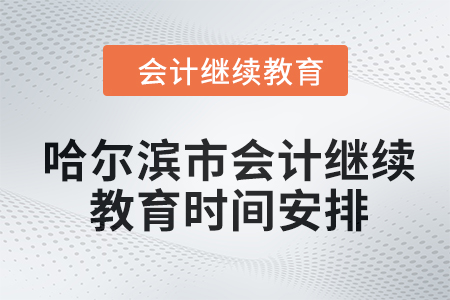 哈尔滨市会计继续教育2024年时间安排 哈尔滨市会计继续教育2024年时间安排