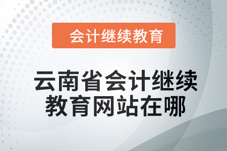 2024年云南省会计继续教育网站在哪? 2024年云南省会计继续教育网站在哪?