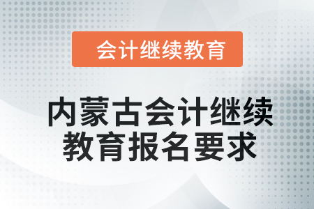2024年内蒙古会计人员继续教育报名要求 2024年内蒙古会计人员继续教育报名要求