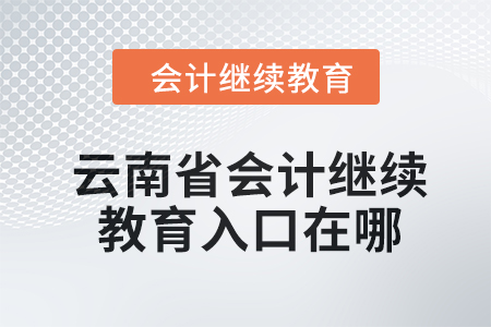 2024年云南省会计人员继续教育入口在哪? 2024年云南省会计人员继续教育入口在哪?