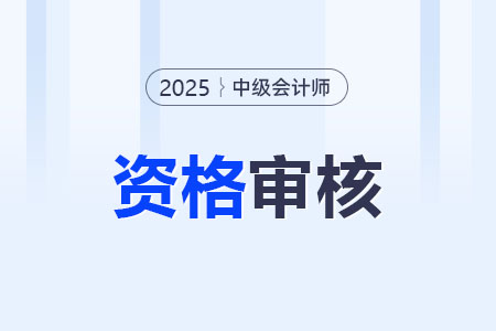 2025年中级会计职称报名审核要多久？