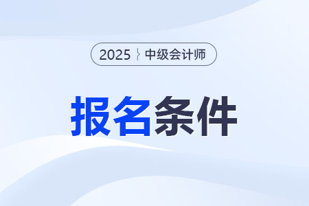 中级会计师报名条件和要求是什么？2025年的发布了吗？