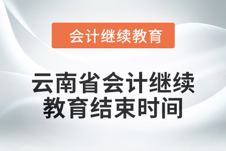 2024年云南省会计人员继续教育结束时间 2024年云南省会计人员继续教育结束时间