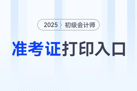 2025年初级会计准考证怎么打印? 2025年初级会计准考证怎么打印?