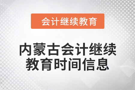 2024年内蒙古会计人员继续教育时间信息 2024年内蒙古会计人员继续教育时间信息