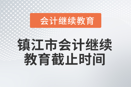 2024年镇江市会计继续教育截止时间 2024年镇江市会计继续教育截止时间