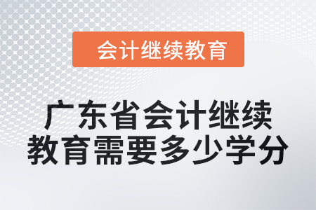 广东省2024年会计继续教育需要多少学分? 广东省2024年会计继续教育需要多少学分?