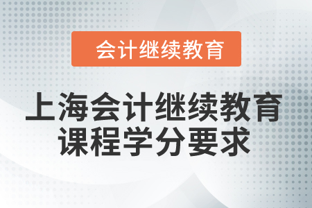 2024年上海会计继续教育课程学分要求 2024年上海会计继续教育课程学分要求