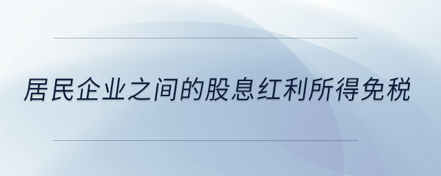 居民企业之间的股息红利所得免税 居民企业之间的股息红利所得免税