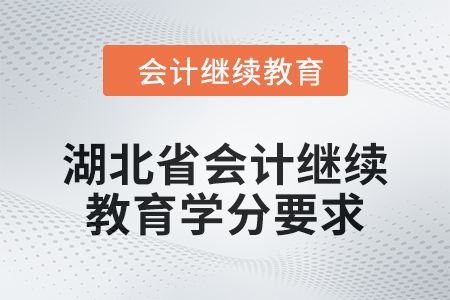 2025年湖北省会计继续教育学分要求 2025年湖北省会计继续教育学分要求