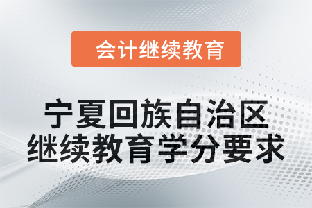 2025年宁夏回族自治区会计人员继续教育学分要求 2025年宁夏回族自治区会计人员继续教育学分要求