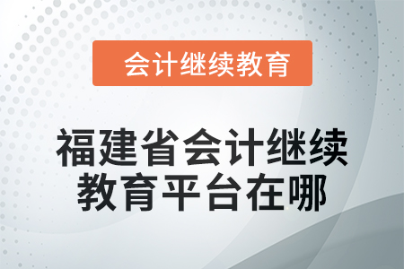 2025年福建省会计继续教育平台在哪? 2025年福建省会计继续教育平台在哪?