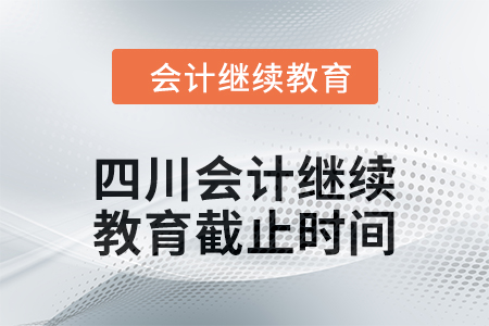 2024年四川会计人员继续教育截止时间 2024年四川会计人员继续教育截止时间