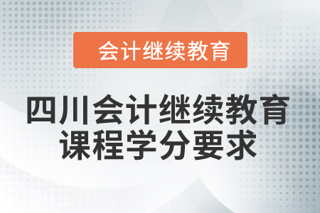 2024年四川省会计继续教育课程学分要求 2024年四川省会计继续教育课程学分要求