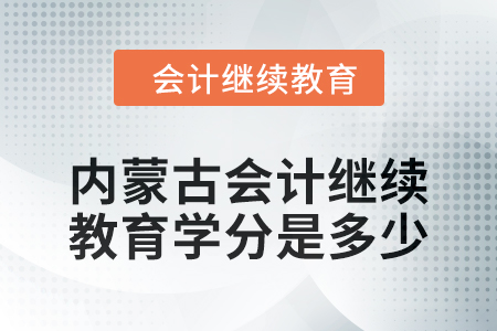2024年度内蒙古会计继续教育学分是多少? 2024年度内蒙古会计继续教育学分是多少?
