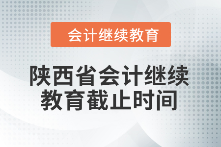 2024年陕西省会计继续教育截止时间 2024年陕西省会计继续教育截止时间