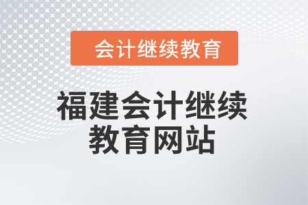 2025年福建省会计继续教育网站 2025年福建省会计继续教育网站