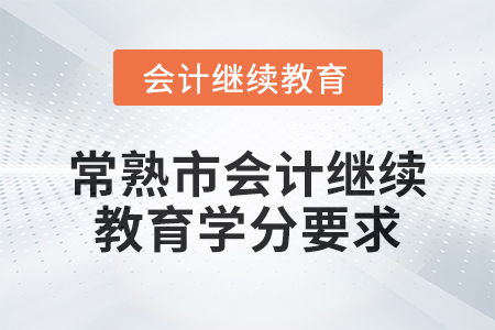 2024年常熟市会计人员继续教育学分要求 2024年常熟市会计人员继续教育学分要求