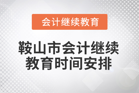 2024年鞍山市会计继续教育时间安排 2024年鞍山市会计继续教育时间安排