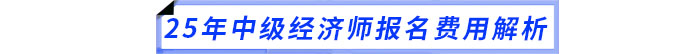 25年中级经济师报名费用解析 25年中级经济师报名费用解析