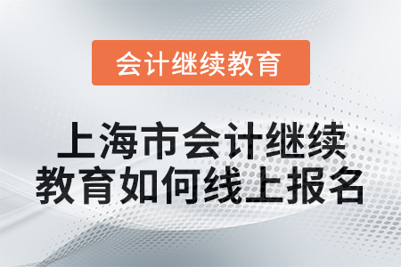 2024年上海市会计继续教育如何线上报名? 2024年上海市会计继续教育如何线上报名?