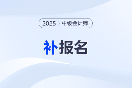 2025年中级会计师补报名时间一般是几月? 2025年中级会计师补报名时间一般是几月?