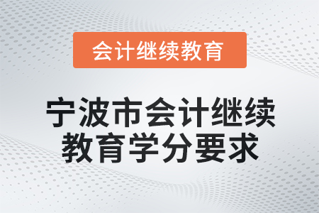 2025年度宁波市会计继续教育学分要求 2025年度宁波市会计继续教育学分要求