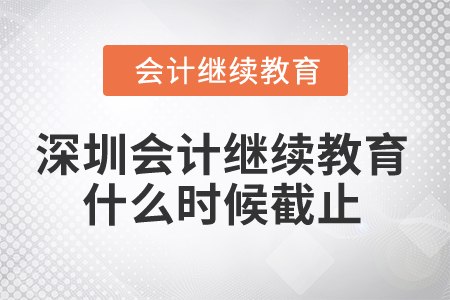 2024年深圳市会计继续教育什么时候截止? 2024年深圳市会计继续教育什么时候截止?