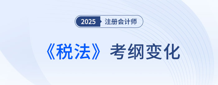 2025年注会税法考试大纲变化大不大？来看变化详解！