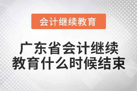 2024年广东省会计继续教育什么时候结束? 2024年广东省会计继续教育什么时候结束?