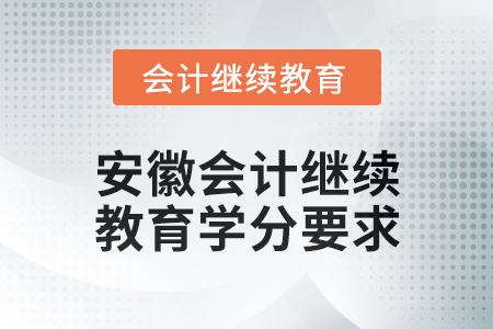 2024年安徽会计人员继续教育学分要求 2024年安徽会计人员继续教育学分要求