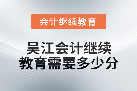 2024年度吴江会计继续教育需要多少分? 2024年度吴江会计继续教育需要多少分?